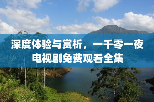 深度体验与赏析，一千零一夜电视剧免费观看全集