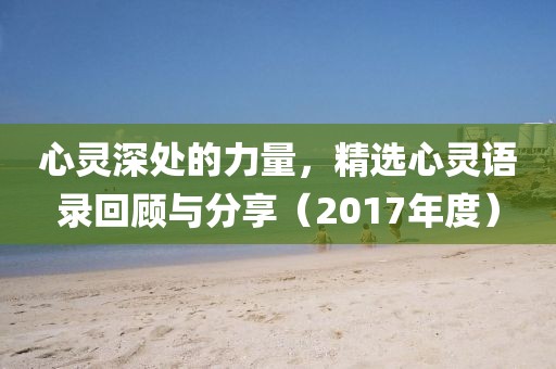 心灵深处的力量，精选心灵语录回顾与分享（2017年度）
