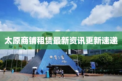太原商铺租赁最新资讯更新速递