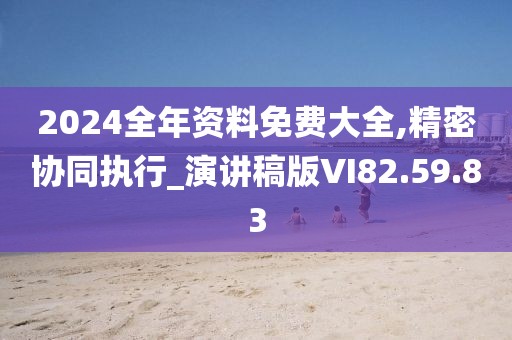 2024全年资料免费大全,精密协同执行_演讲稿版VI82.59.83