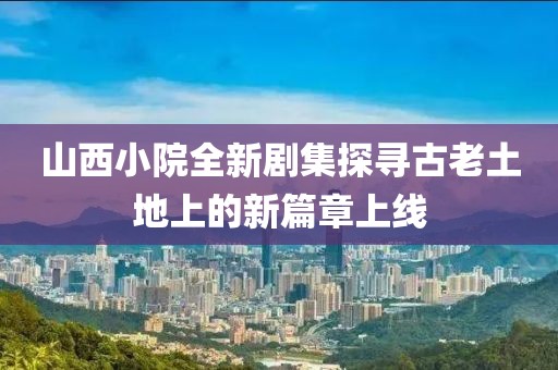山西小院全新剧集探寻古老土地上的新篇章上线