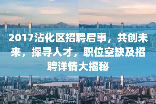 2017沾化区招聘启事，共创未来，探寻人才，职位空缺及招聘详情大揭秘