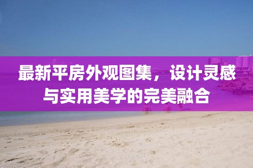 最新平房外观图集，设计灵感与实用美学的完美融合