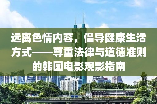远离色情内容，倡导健康生活方式——尊重法律与道德准则的韩国电影观影指南