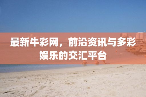 最新牛彩网，前沿资讯与多彩娱乐的交汇平台