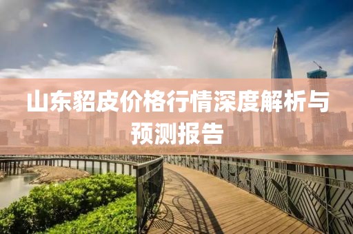 山东貂皮价格行情深度解析与预测报告