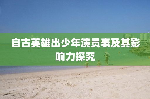 自古英雄出少年演员表及其影响力探究