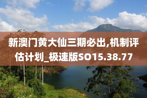 新澳门黄大仙三期必出,机制评估计划_极速版SO15.38.77