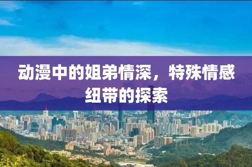 动漫中的姐弟情深，特殊情感纽带的探索