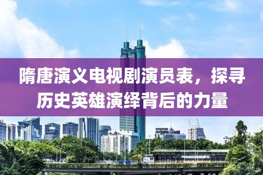 隋唐演义电视剧演员表，探寻历史英雄演绎背后的力量
