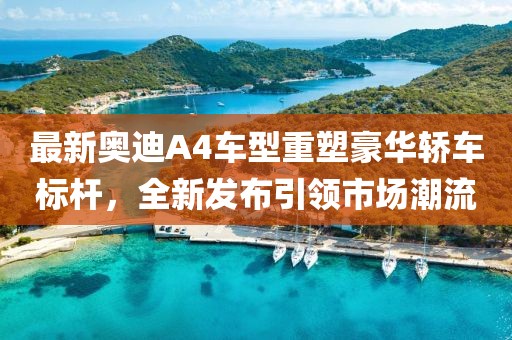 最新奥迪A4车型重塑豪华轿车标杆，全新发布引领市场潮流