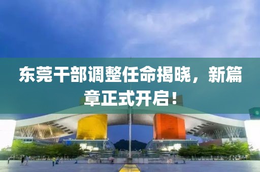 东莞干部调整任命揭晓，新篇章正式开启！