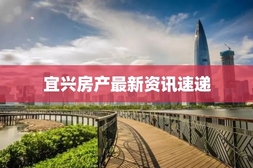 宜兴房产最新资讯速递