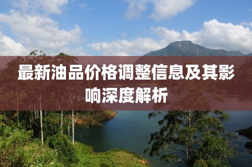 最新油品价格调整信息及其影响深度解析