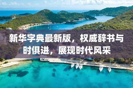 新华字典最新版，权威辞书与时俱进，展现时代风采