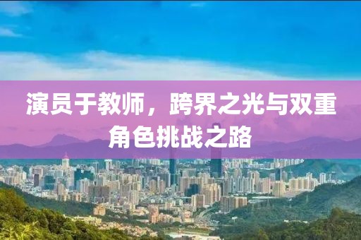 演员于教师，跨界之光与双重角色挑战之路