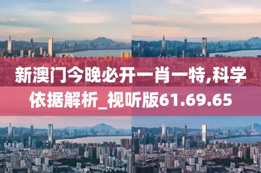 新澳门今晚必开一肖一特,科学依据解析_视听版61.69.65