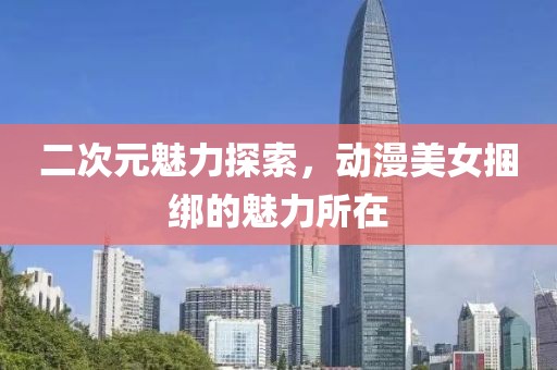 二次元魅力探索，动漫美女捆绑的魅力所在