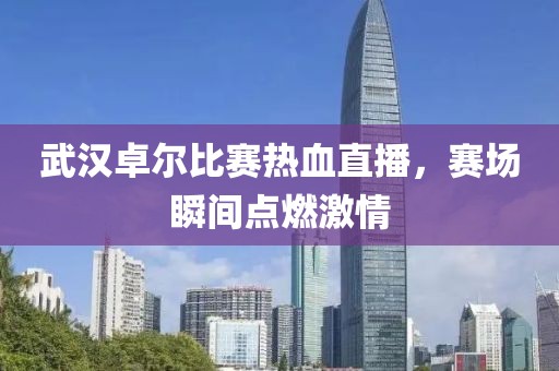 武汉卓尔比赛热血直播，赛场瞬间点燃激情