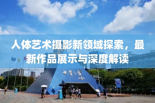 人体艺术摄影新领域探索，最新作品展示与深度解读