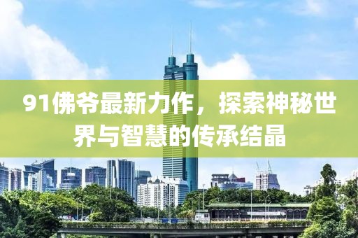 91佛爷最新力作，探索神秘世界与智慧的传承结晶