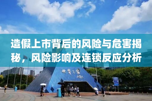 造假上市背后的风险与危害揭秘，风险影响及连锁反应分析