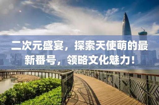二次元盛宴，探索天使萌的最新番号，领略文化魅力！