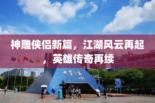 神雕侠侣新篇，江湖风云再起，英雄传奇再续