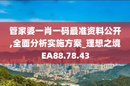 管家婆一肖一码最准资料公开,全面分析实施方案_理想之境EA88.78.43