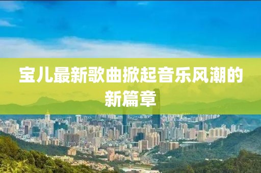 宝儿最新歌曲掀起音乐风潮的新篇章