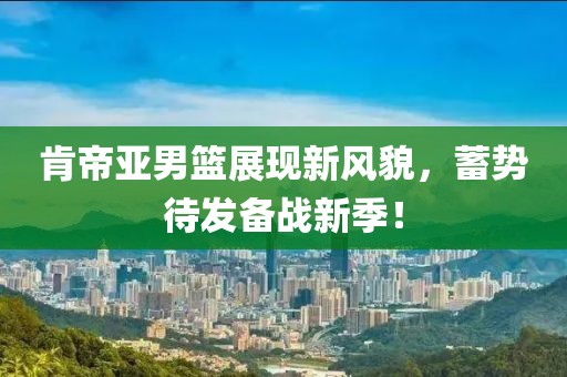 肯帝亚男篮展现新风貌，蓄势待发备战新季！