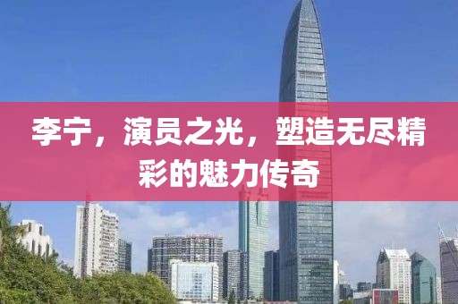 李宁，演员之光，塑造无尽精彩的魅力传奇