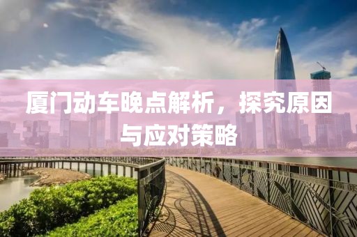厦门动车晚点解析，探究原因与应对策略