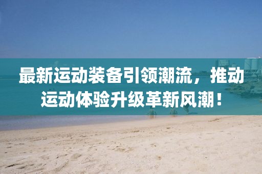 最新运动装备引领潮流，推动运动体验升级革新风潮！
