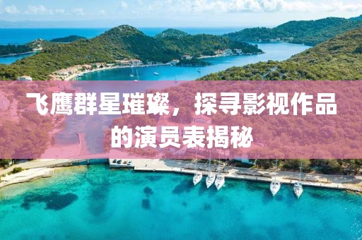 飞鹰群星璀璨，探寻影视作品的演员表揭秘