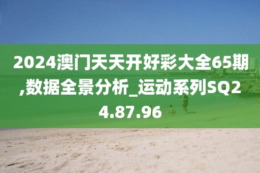 2024澳门天天开好彩大全65期,数据全景分析_运动系列SQ24.87.96