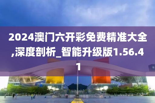 2024澳门六开彩免费精准大全,深度剖析_智能升级版1.56.41
