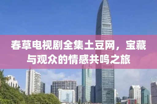 春草电视剧全集土豆网，宝藏与观众的情感共鸣之旅
