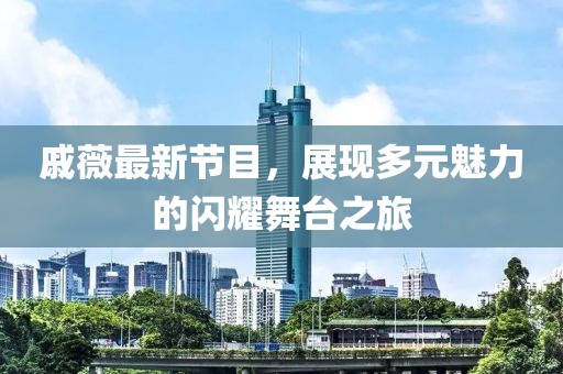 戚薇最新节目，展现多元魅力的闪耀舞台之旅