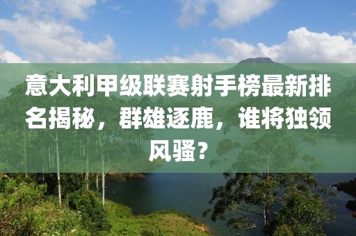 意大利甲级联赛射手榜最新排名揭秘，群雄逐鹿，谁将独领风骚？