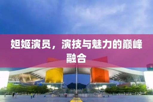 妲姬演员，演技与魅力的巅峰融合