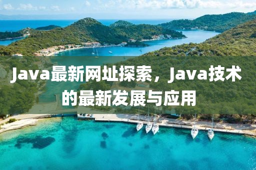 Java最新网址探索，Java技术的最新发展与应用