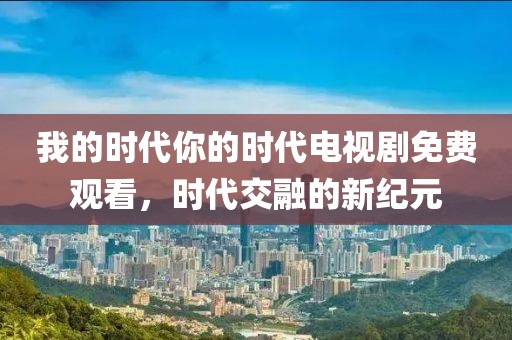 我的时代你的时代电视剧免费观看，时代交融的新纪元