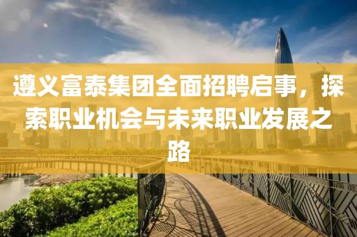 遵义富泰集团全面招聘启事，探索职业机会与未来职业发展之路