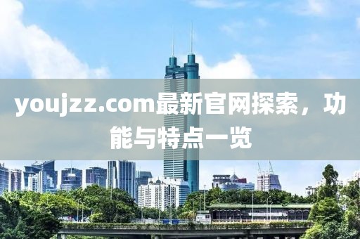 youjzz.com最新官网探索，功能与特点一览