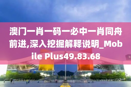 澳门一肖一码一必中一肖同舟前进,深入挖掘解释说明_Mobile Plus49.83.68