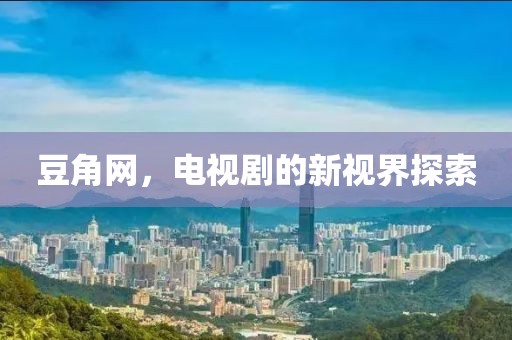 豆角网，电视剧的新视界探索