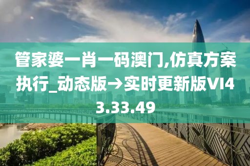 管家婆一肖一码澳门,仿真方案执行_动态版→实时更新版VI43.33.49
