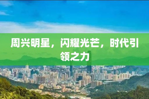 周兴明星，闪耀光芒，时代引领之力