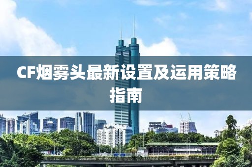 CF烟雾头最新设置及运用策略指南